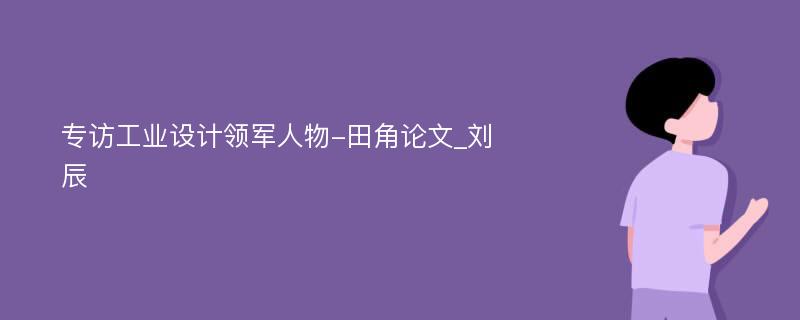 专访工业设计领军人物-田角论文_刘辰