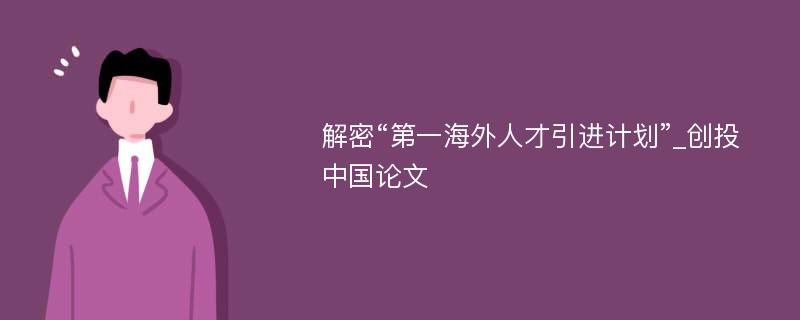 解密“第一海外人才引进计划”_创投中国论文