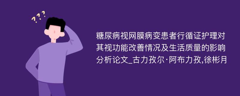 糖尿病视网膜病变患者行循证护理对其视功能改善情况及生活质量的影响分析论文_古力孜尔·阿布力孜,徐彬月