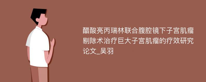 醋酸亮丙瑞林联合腹腔镜下子宫肌瘤剔除术治疗巨大子宫肌瘤的疗效研究论文_吴羽