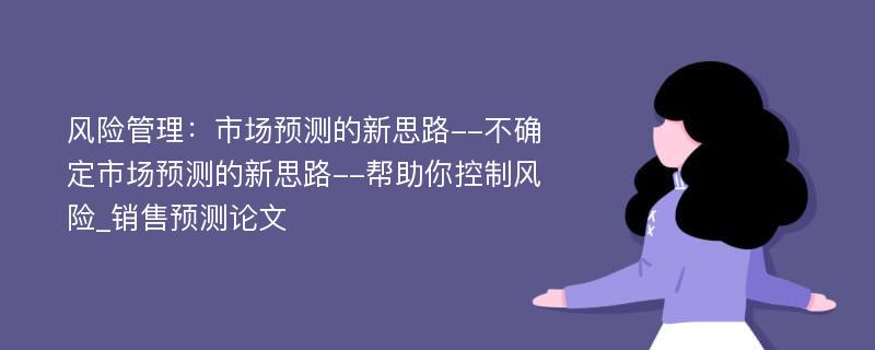 风险管理：市场预测的新思路--不确定市场预测的新思路--帮助你控制风险_销售预测论文