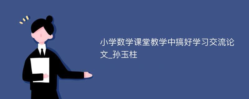 小学数学课堂教学中搞好学习交流论文_孙玉柱