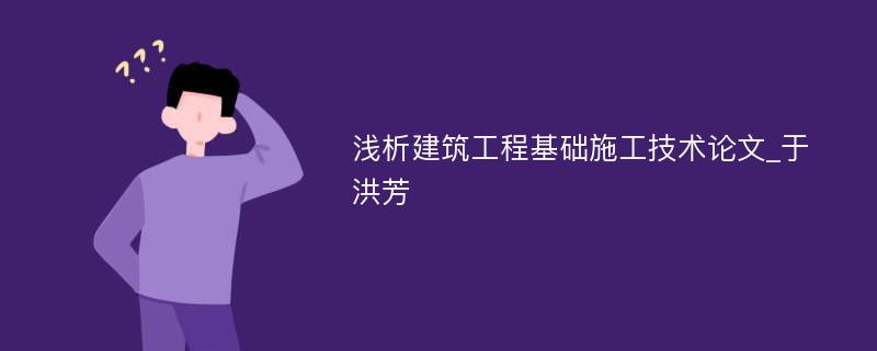 浅析建筑工程基础施工技术论文_于洪芳