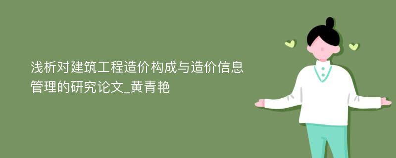 浅析对建筑工程造价构成与造价信息管理的研究论文_黄青艳