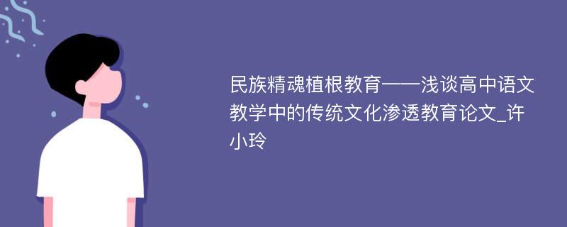 民族精魂植根教育——浅谈高中语文教学中的传统文化渗透教育论文_许小玲