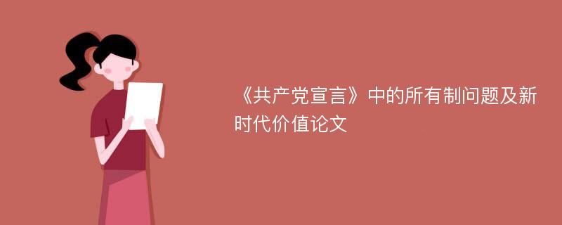 《共产党宣言》中的所有制问题及新时代价值论文