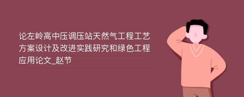 论左岭高中压调压站天然气工程工艺方案设计及改进实践研究和绿色工程应用论文_赵节