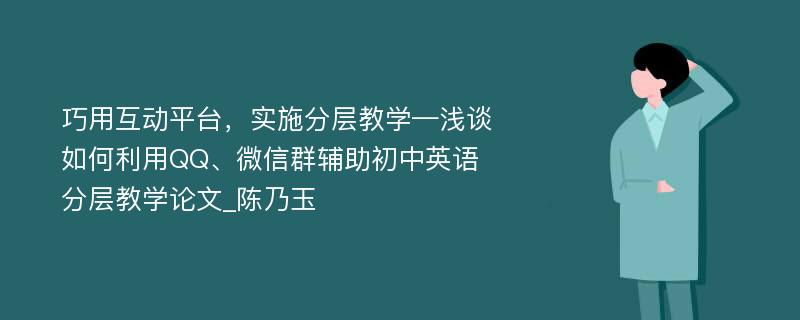 巧用互动平台，实施分层教学—浅谈如何利用QQ、微信群辅助初中英语分层教学论文_陈乃玉