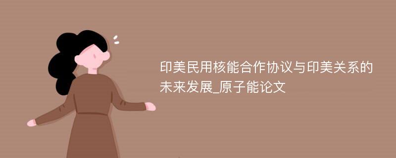 印美民用核能合作协议与印美关系的未来发展_原子能论文