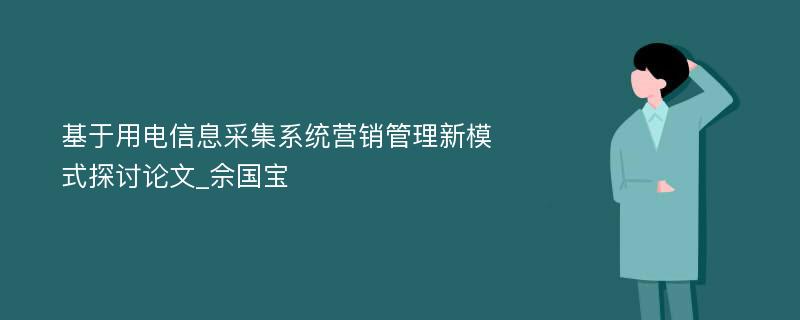 基于用电信息采集系统营销管理新模式探讨论文_佘国宝