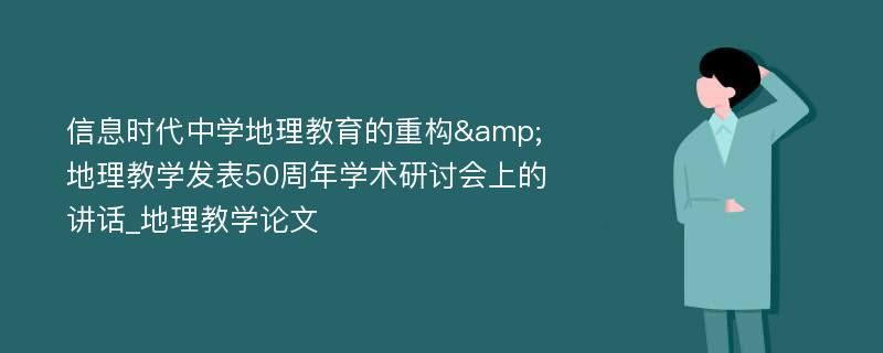 信息时代中学地理教育的重构&地理教学发表50周年学术研讨会上的讲话_地理教学论文