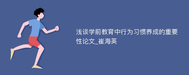 浅谈学前教育中行为习惯养成的重要性论文_崔海英