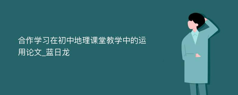 合作学习在初中地理课堂教学中的运用论文_蓝日龙