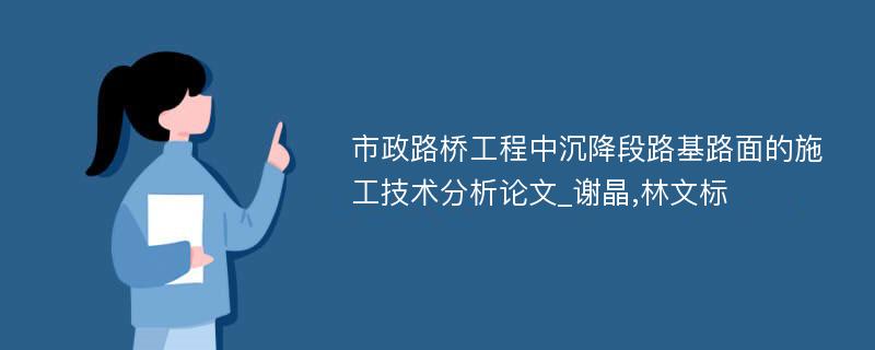 市政路桥工程中沉降段路基路面的施工技术分析论文_谢晶,林文标