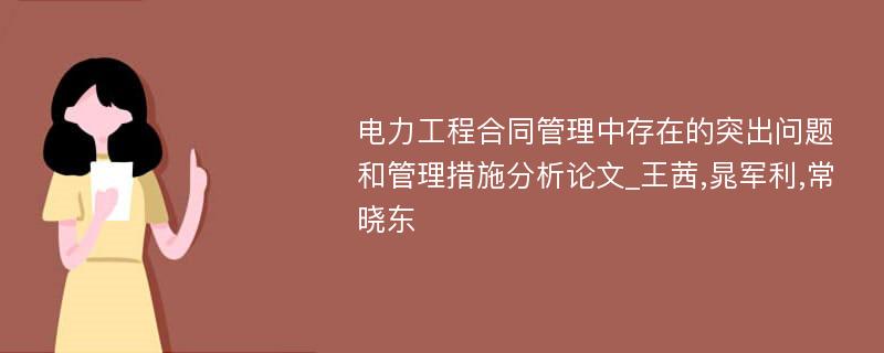 电力工程合同管理中存在的突出问题和管理措施分析论文_王茜,晁军利,常晓东