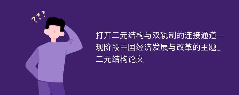 打开二元结构与双轨制的连接通道--现阶段中国经济发展与改革的主题_二元结构论文