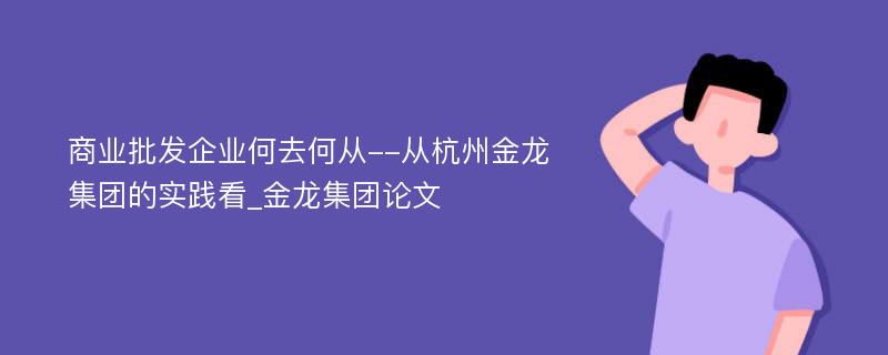 商业批发企业何去何从--从杭州金龙集团的实践看_金龙集团论文