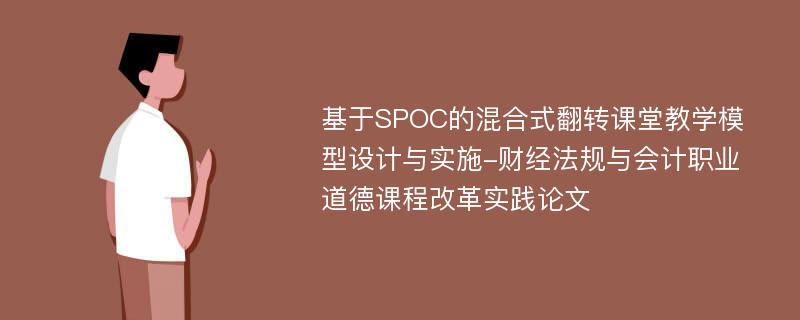 基于SPOC的混合式翻转课堂教学模型设计与实施-财经法规与会计职业道德课程改革实践论文