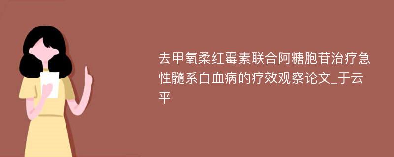 去甲氧柔红霉素联合阿糖胞苷治疗急性髓系白血病的疗效观察论文_于云平