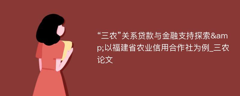 “三农”关系贷款与金融支持探索&以福建省农业信用合作社为例_三农论文