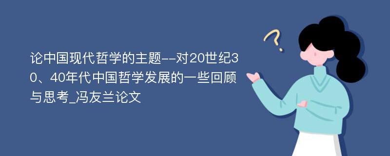 论中国现代哲学的主题--对20世纪30、40年代中国哲学发展的一些回顾与思考_冯友兰论文