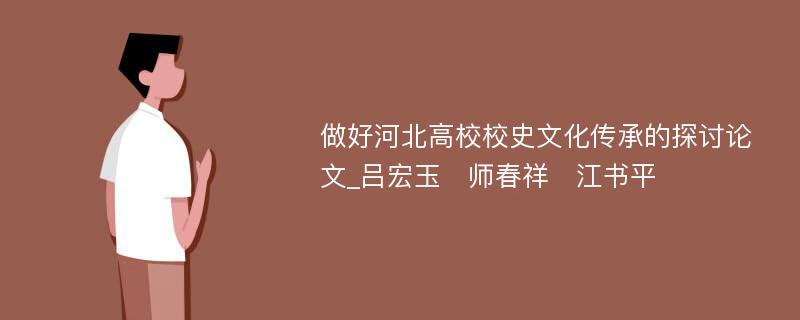 做好河北高校校史文化传承的探讨论文_吕宏玉　师春祥　江书平