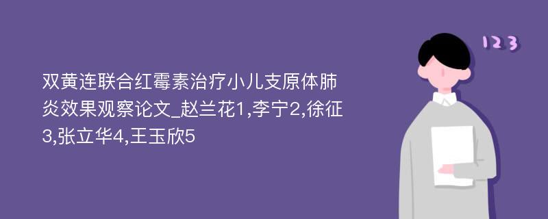 双黄连联合红霉素治疗小儿支原体肺炎效果观察论文_赵兰花1,李宁2,徐征3,张立华4,王玉欣5