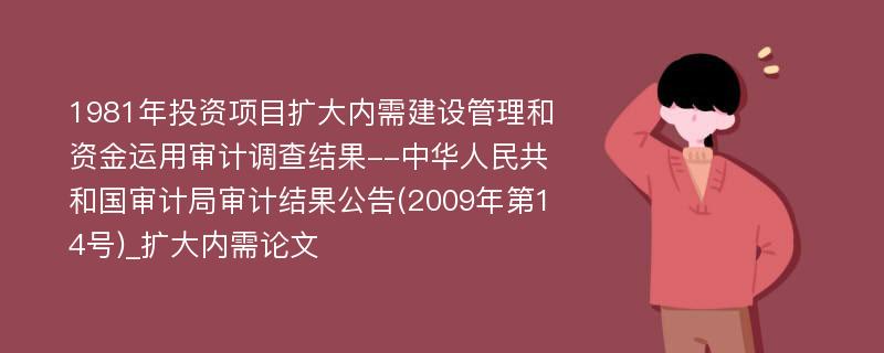 1981年投资项目扩大内需建设管理和资金运用审计调查结果--中华人民共和国审计局审计结果公告(2009年第14号)_扩大内需论文