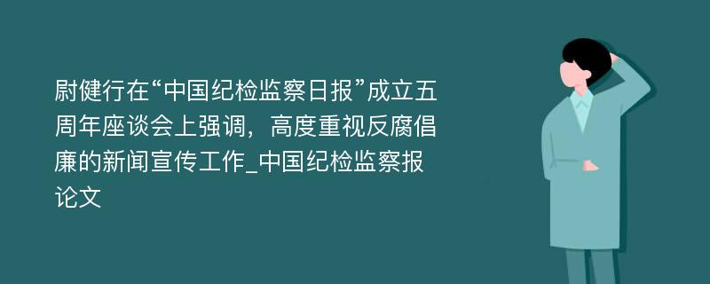 尉健行在“中国纪检监察日报”成立五周年座谈会上强调，高度重视反腐倡廉的新闻宣传工作_中国纪检监察报论文