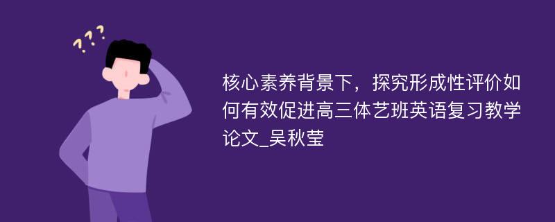 核心素养背景下，探究形成性评价如何有效促进高三体艺班英语复习教学论文_吴秋莹