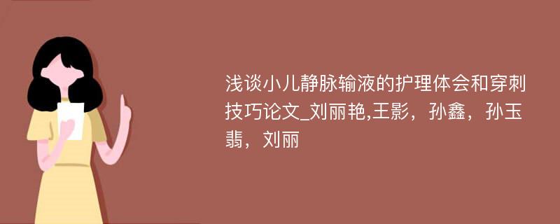 浅谈小儿静脉输液的护理体会和穿刺技巧论文_刘丽艳,王影，孙鑫，孙玉翡，刘丽