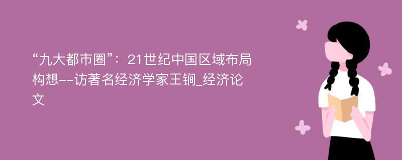 “九大都市圈”：21世纪中国区域布局构想--访著名经济学家王锏_经济论文