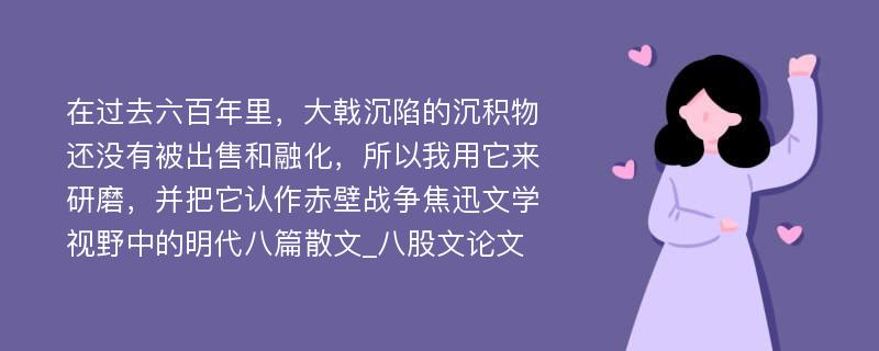 在过去六百年里，大戟沉陷的沉积物还没有被出售和融化，所以我用它来研磨，并把它认作赤壁战争焦迅文学视野中的明代八篇散文_八股文论文