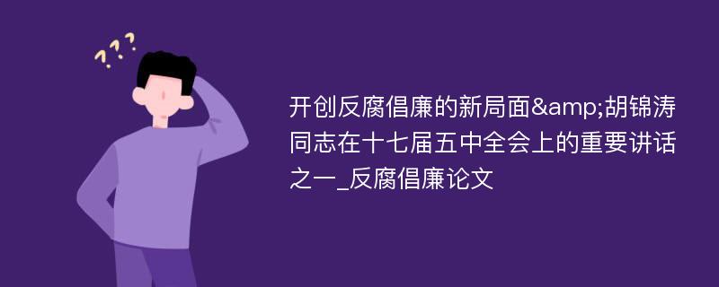 开创反腐倡廉的新局面&胡锦涛同志在十七届五中全会上的重要讲话之一_反腐倡廉论文