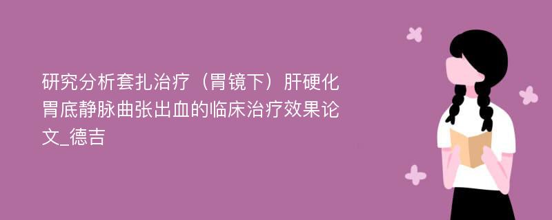 研究分析套扎治疗（胃镜下）肝硬化胃底静脉曲张出血的临床治疗效果论文_德吉