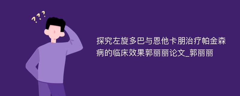 探究左旋多巴与恩他卡朋治疗帕金森病的临床效果郭丽丽论文_郭丽丽