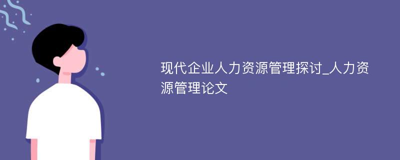 现代企业人力资源管理探讨_人力资源管理论文