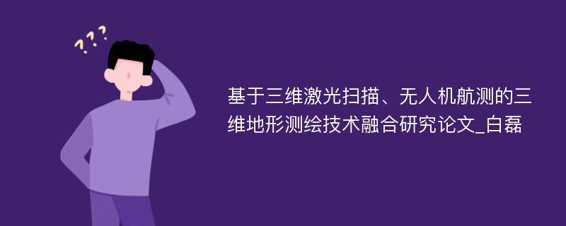 基于三维激光扫描、无人机航测的三维地形测绘技术融合研究论文_白磊