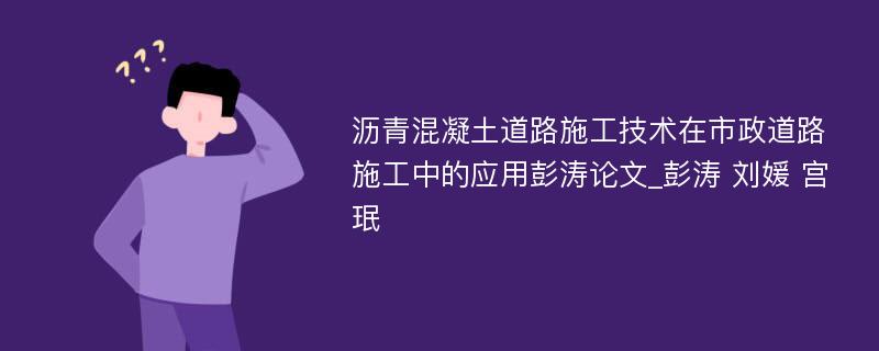 沥青混凝土道路施工技术在市政道路施工中的应用彭涛论文_彭涛 刘媛 宫珉 