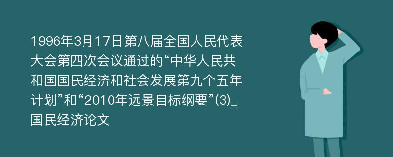 1996年3月17日第八届全国人民代表大会第四次会议通过的“中华人民共和国国民经济和社会发展第九个五年计划”和“2010年远景目标纲要”(3)_国民经济论文