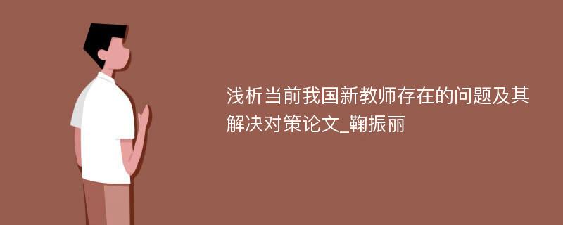 浅析当前我国新教师存在的问题及其解决对策论文_鞠振丽