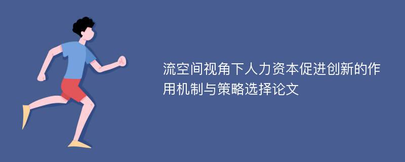 流空间视角下人力资本促进创新的作用机制与策略选择论文