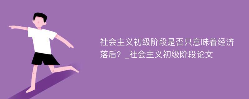 社会主义初级阶段是否只意味着经济落后？_社会主义初级阶段论文