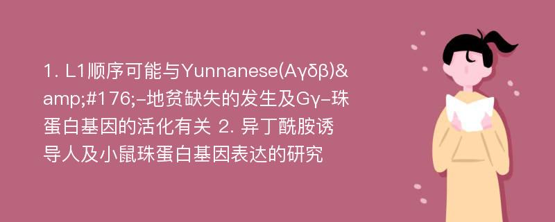 1. L1顺序可能与Yunnanese(Aγδβ)&#176;-地贫缺失的发生及Gγ-珠蛋白基因的活化有关 2. 异丁酰胺诱导人及小鼠珠蛋白基因表达的研究