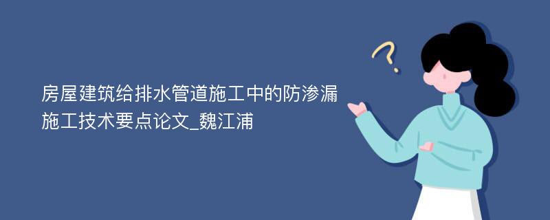 房屋建筑给排水管道施工中的防渗漏施工技术要点论文_魏江浦