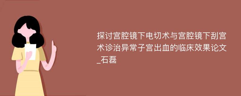 探讨宫腔镜下电切术与宫腔镜下刮宫术诊治异常子宫出血的临床效果论文_石磊