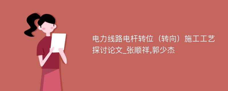 电力线路电杆转位（转向）施工工艺探讨论文_张顺祥,郭少杰