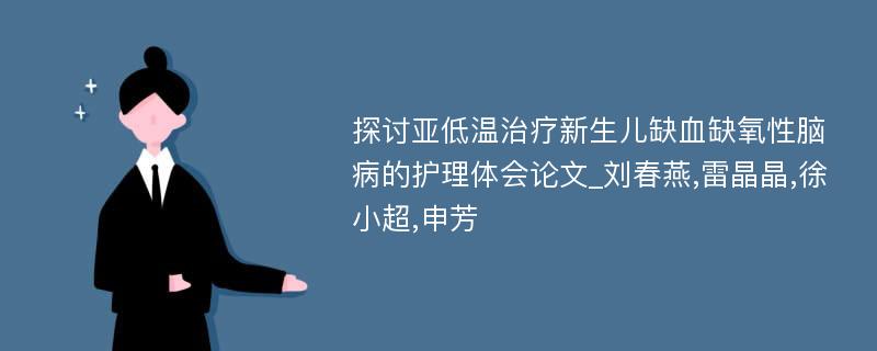 探讨亚低温治疗新生儿缺血缺氧性脑病的护理体会论文_刘春燕,雷晶晶,徐小超,申芳