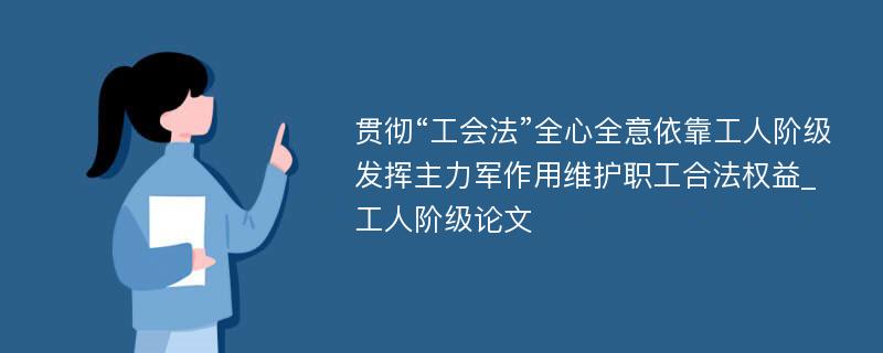 贯彻“工会法”全心全意依靠工人阶级发挥主力军作用维护职工合法权益_工人阶级论文