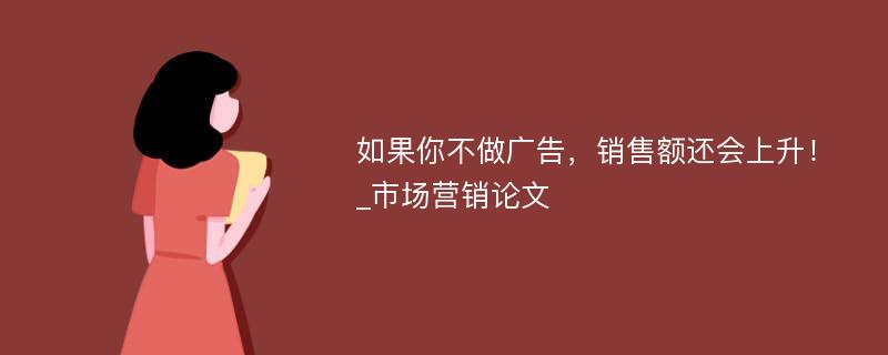 如果你不做广告，销售额还会上升！_市场营销论文